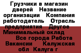 Грузчики в магазин дверей › Название организации ­ Компания-работодатель › Отрасль предприятия ­ Другое › Минимальный оклад ­ 17 000 - Все города Работа » Вакансии   . Калужская обл.,Калуга г.